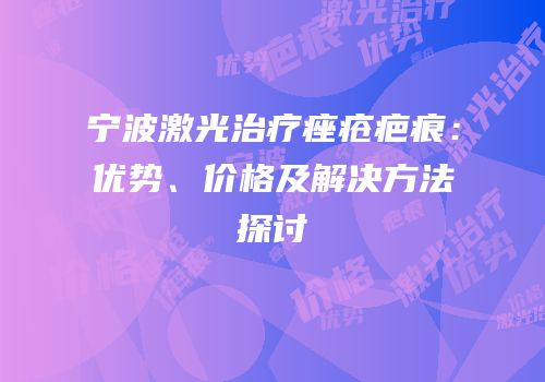 宁波激光治疗痤疮疤痕：优势、价格及解决方法探讨