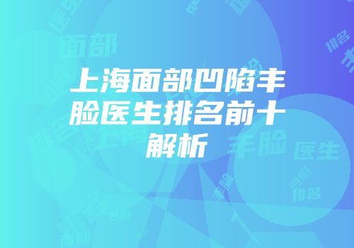 上海面部凹陷丰脸医生排名前十解析