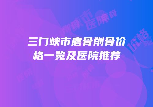 三门峡市磨骨削骨价格一览及医院推荐
