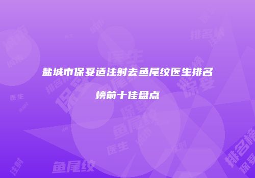 盐城市保妥适注射去鱼尾纹医生排名榜前十佳盘点