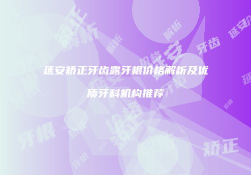 延安矫正牙齿露牙根价格解析及优质牙科机构推荐