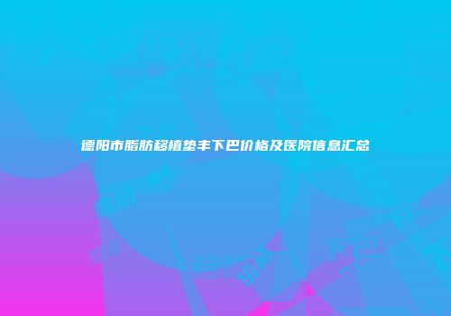 德阳市脂肪移植垫丰下巴价格及医院信息汇总
