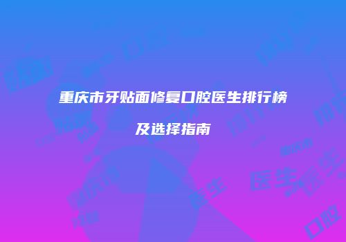 重庆市牙贴面修复口腔医生排行榜及选择指南