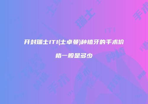 开封瑞士ITI(士卓曼)种植牙的手术价格一般是多少