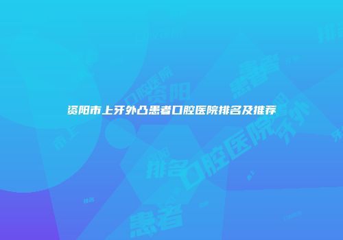 资阳市上牙外凸患者口腔医院排名及推荐