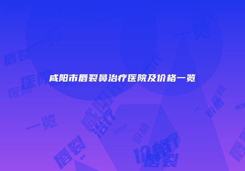 咸阳市唇裂鼻治疗医院及价格一览