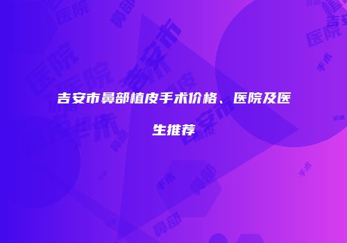 吉安市鼻部植皮手术价格、医院及医生推荐