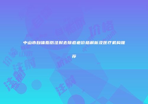 中山市自体脂肪注射去除痘疤价格解析及医疗机构推荐