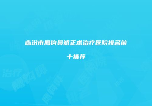 临汾市鹰钩鼻矫正术治疗医院排名前十推荐