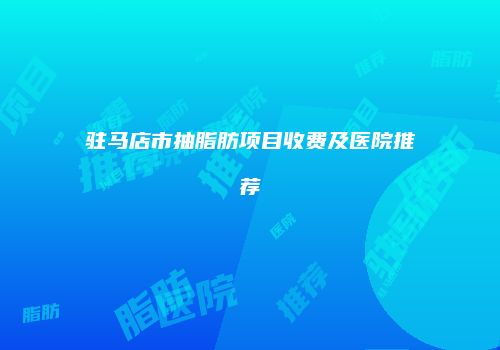 驻马店市抽脂肪项目收费及医院推荐