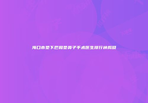 海口市垫下巴和垫鼻子手术医生排行榜揭晓
