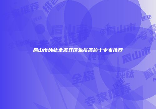 眉山市纯钛全瓷牙医生排名前十专家推荐
