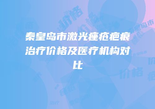 秦皇岛市激光痤疮疤痕治疗价格及医疗机构对比