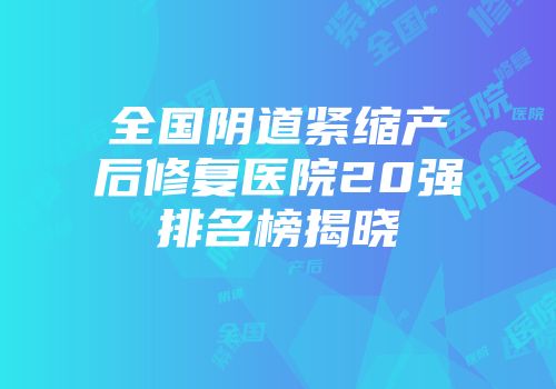 全国阴道紧缩产后修复医院20强排名榜揭晓