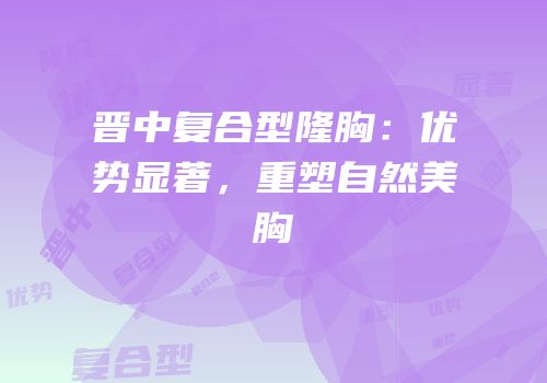晋中复合型隆胸：优势显著，重塑自然美胸