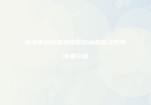 威海市硅胶隆鼻修复价格解析及医院详细介绍