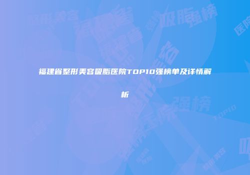 福建省整形美容吸脂医院TOP10强榜单及详情解析