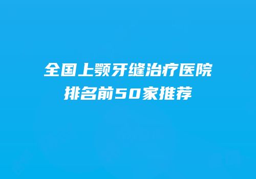 全国上颚牙缝治疗医院排名前50家推荐