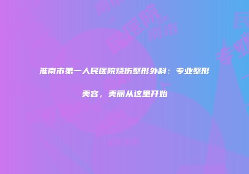 淮南市第一人民医院烧伤整形外科：专业整形美容，美丽从这里开始