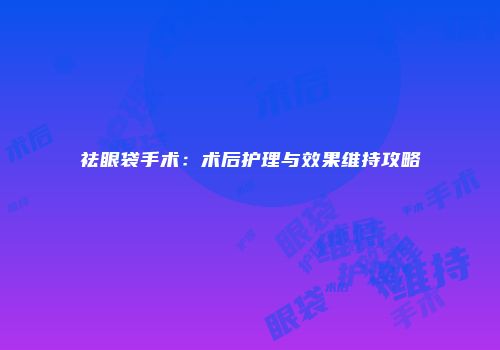 祛眼袋手术：术后护理与效果维持攻略