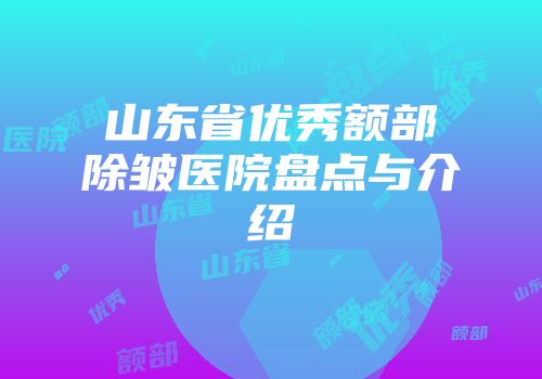 山东省优秀额部除皱医院盘点与介绍
