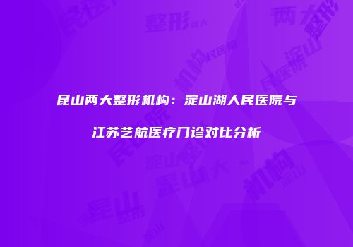 昆山两大整形机构：淀山湖人民医院与江苏艺航医疗门诊对比分析