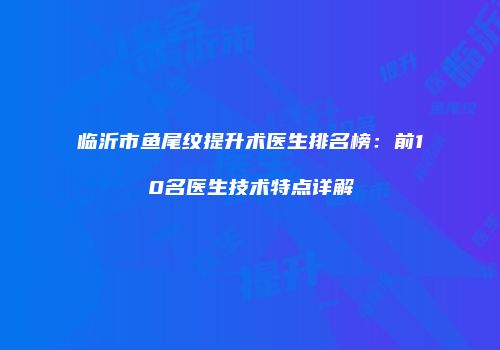 临沂市鱼尾纹提升术医生排名榜：前10名医生技术特点详解