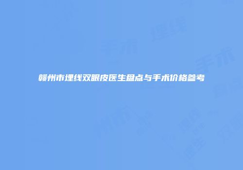 赣州市埋线双眼皮医生盘点与手术价格参考
