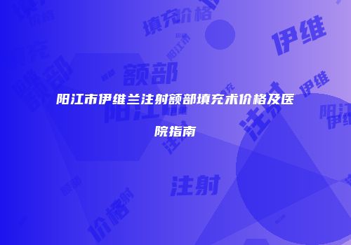 阳江市伊维兰注射额部填充术价格及医院指南