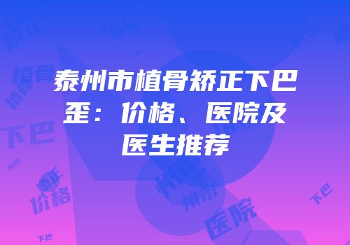 泰州市植骨矫正下巴歪：价格、医院及医生推荐