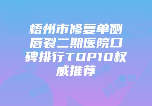 梧州市修复单侧唇裂二期医院口碑排行TOP10权威推荐