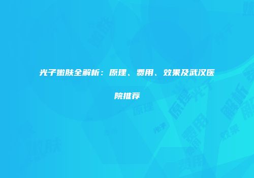 光子嫩肤全解析：原理、费用、效果及武汉医院推荐