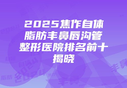 2025焦作自体脂肪丰鼻唇沟管整形医院排名前十揭晓