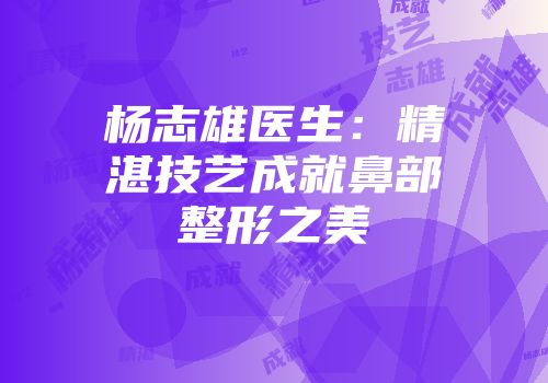杨志雄医生：精湛技艺成就鼻部整形之美