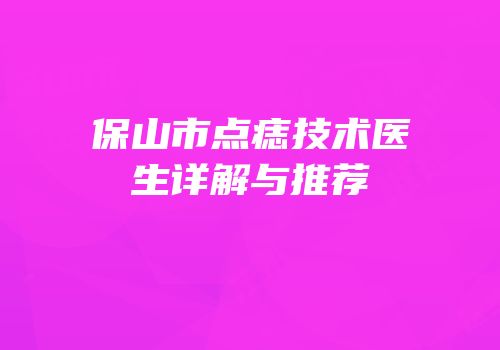 保山市点痣技术医生详解与推荐