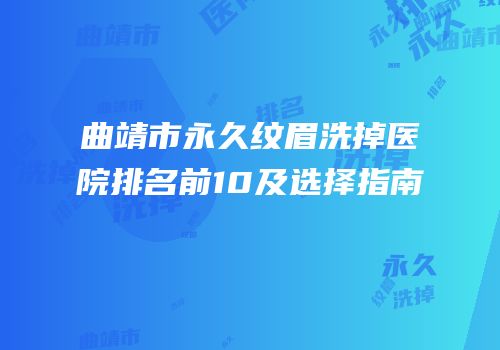 曲靖市永久纹眉洗掉医院排名前10及选择指南