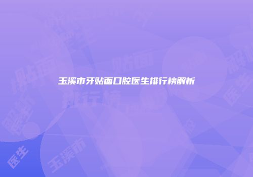 玉溪市牙贴面口腔医生排行榜解析