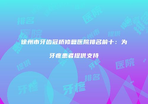 徐州市牙齿冠桥修复医院排名前十：为牙疼患者提供支持