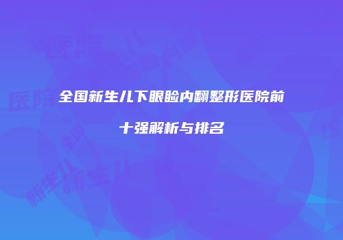 全国新生儿下眼睑内翻整形医院前十强解析与排名