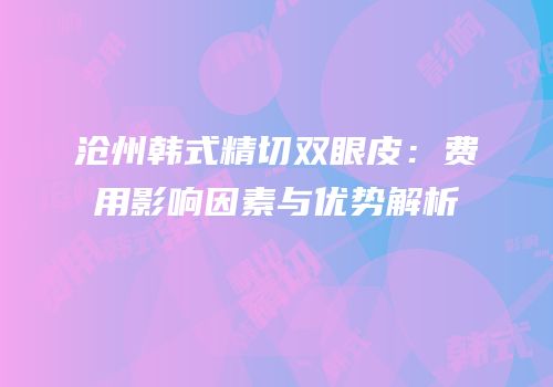 沧州韩式精切双眼皮：费用影响因素与优势解析