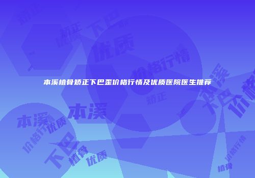 本溪植骨矫正下巴歪价格行情及优质医院医生推荐