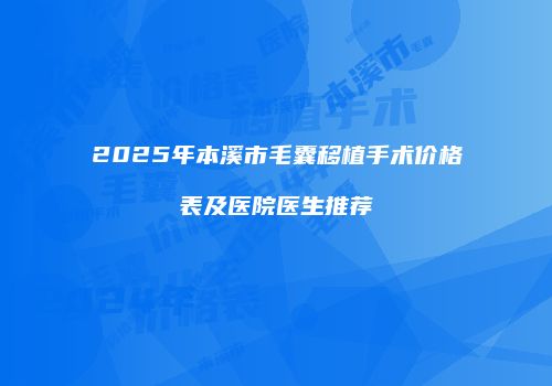 2025年本溪市毛囊移植手术价格表及医院医生推荐