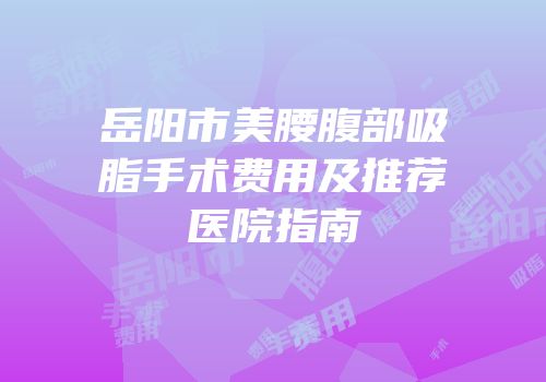 岳阳市美腰腹部吸脂手术费用及推荐医院指南