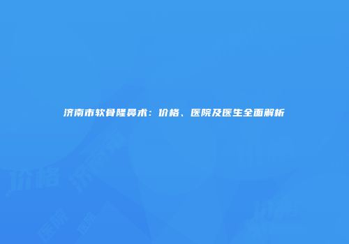 济南市软骨隆鼻术：价格、医院及医生全面解析