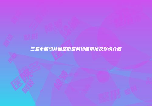 三亚市眼袋除皱整形医院排名解析及详情介绍