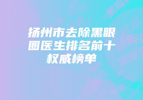 扬州市去除黑眼圈医生排名前十权威榜单