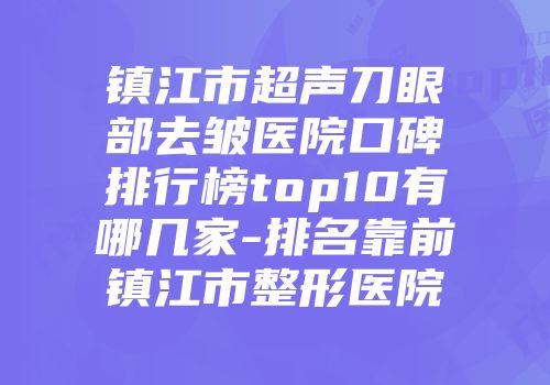 镇江市超声刀眼部去皱医院口碑排行榜top10有哪几家-排名靠前镇江市整形医院
