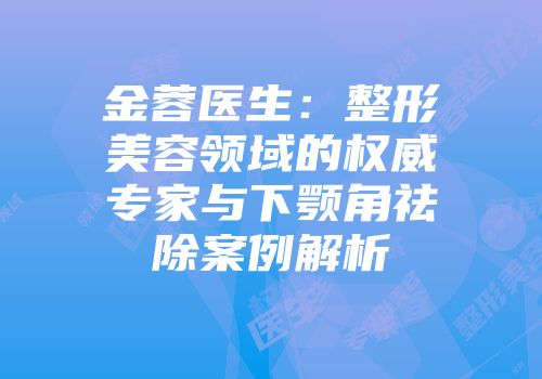 金蓉医生：整形美容领域的权威专家与下颚角祛除案例解析