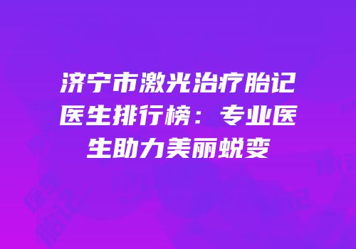 济宁市激光治疗胎记医生排行榜：专业医生助力美丽蜕变