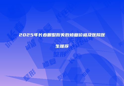 2025年长春眼整形失败修复价格及医院医生推荐